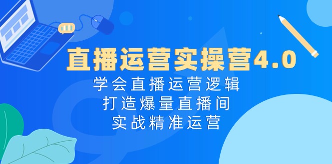 fy4181期-直播运营实操营4.0：学会直播运营逻辑打造爆量直播间，实战精准运营