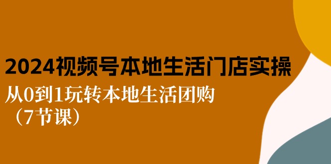 fy4198期-2024视频号短视频本地生活门店实操：从0到1玩转本地生活团购（7节课）