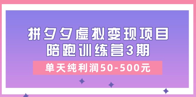 （11000期）某收费培训《拼夕夕虚拟变现项目陪跑训练营3期》单天纯利润50-500元