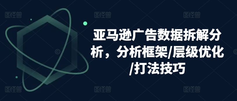 mp8368期-亚马逊广告数据拆解分析，分析框架/层级优化/打法技巧