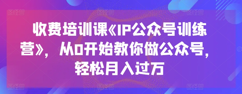 mp8374期-收费培训课《IP公众号训练营》，从0开始教你做公众号，轻松月入过万