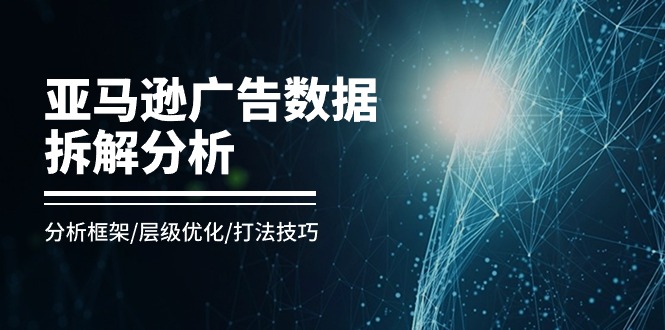 （11004期）亚马逊-广告数据拆解分析，分析框架/层级优化/打法技巧（8节课）