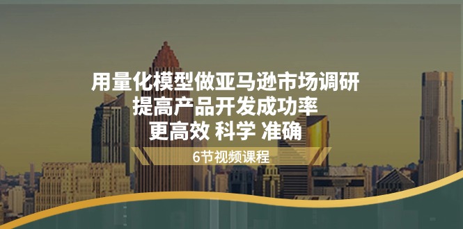 fy4207期-用量化模型做亚马逊市场调研，提高产品开发成功率更高效科学准确