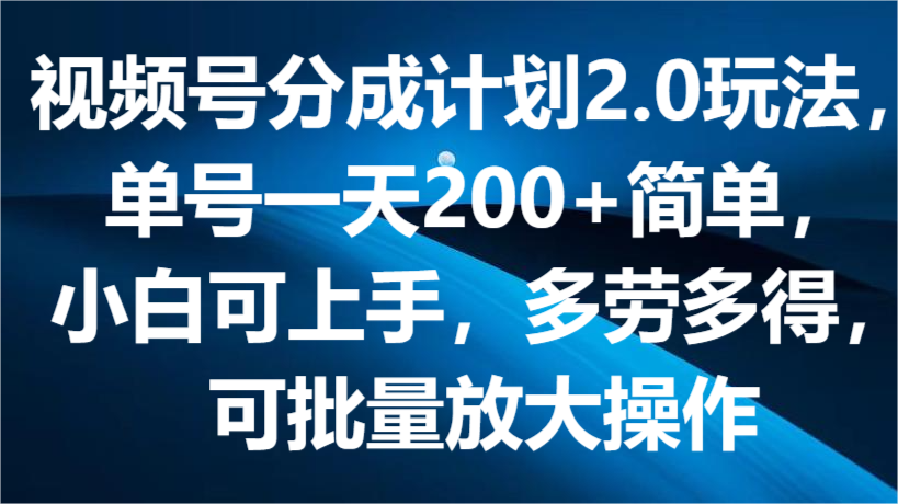 fy4217期-视频号分成计划2.0玩法，单号一天200+简单，小白可上手，多劳多得，可批量放大操作