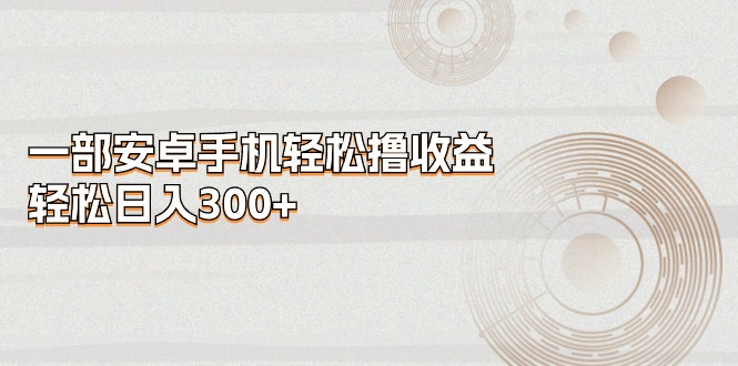 （11020期）一部安卓手机轻松撸收益，轻松日入300+