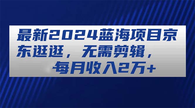 （11041期）最新2024蓝海项目京东逛逛，无需剪辑，每月收入2万+