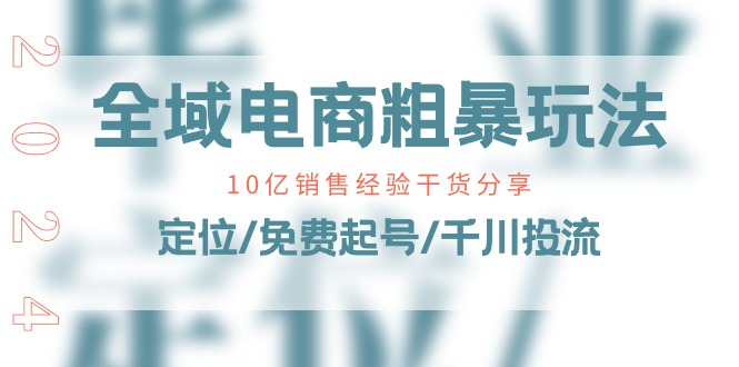 fy4243期-全域电商粗暴玩法课：10亿销售经验干货分享！定位/免费起号/千川投流