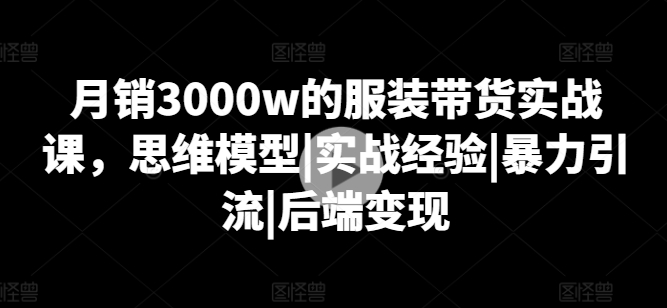 mp8451期-月销3000w的服装带货实战课，思维模型|实战经验|暴力引流|后端变现