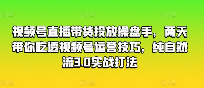 mp8464期-视频号直播带货投放操盘手，两天带你吃透视频号运营技巧，纯自然流3.0实战打法