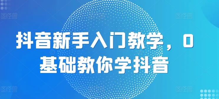 mp8474期-抖音新手入门教学，0基础教你学抖音