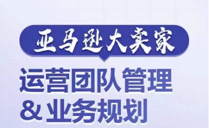 mp8495期-亚马逊大卖家-运营团队管理&业务规划，为你揭秘如何打造超强实力的运营团队