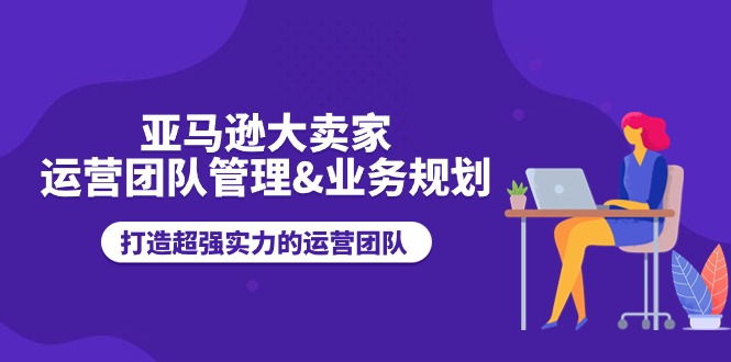 fy4272期-亚马逊大卖家运营团队管理&业务规划，打造超强实力的运营团队