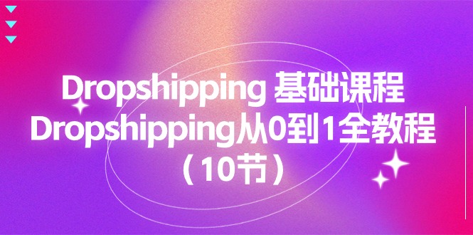 fy4273期-Dropshipping基础课程，Dropshipping从0到1全教程（10节）