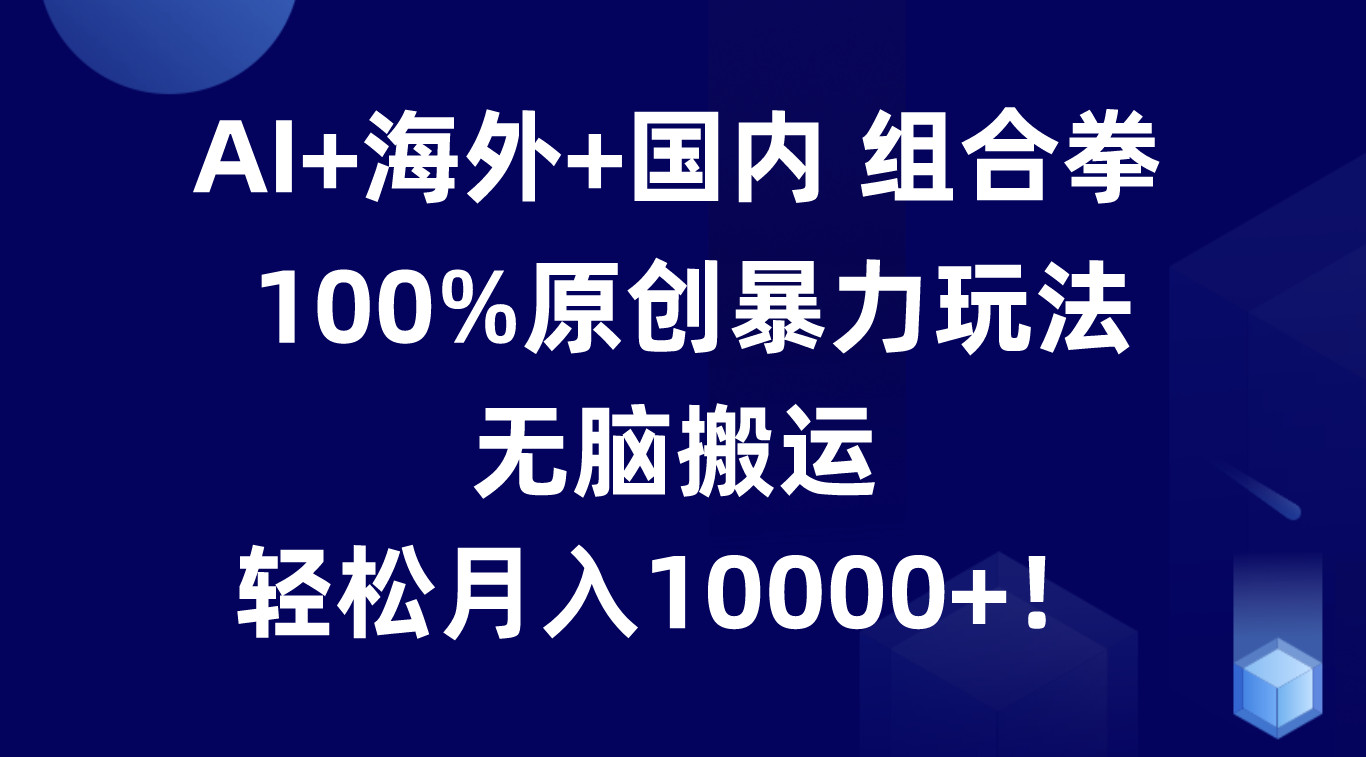 fy4293期-AI+海外+国内组合拳，100%原创暴力玩法，无脑搬运，轻松月入10000+！