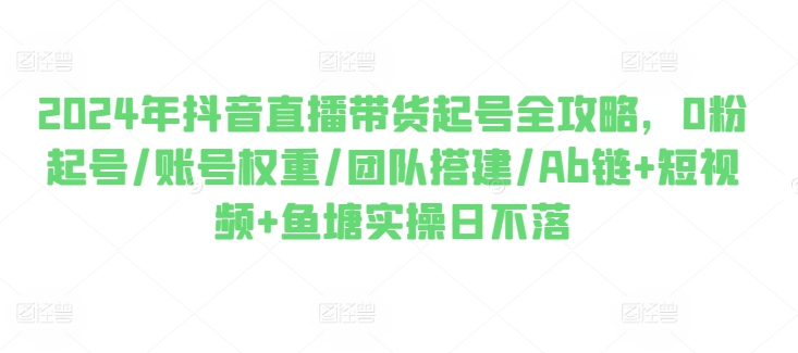 mp8540期-2024年抖音直播带货起号全攻略，0粉起号/账号权重/团队搭建/Ab链+短视频+鱼塘实操日不落