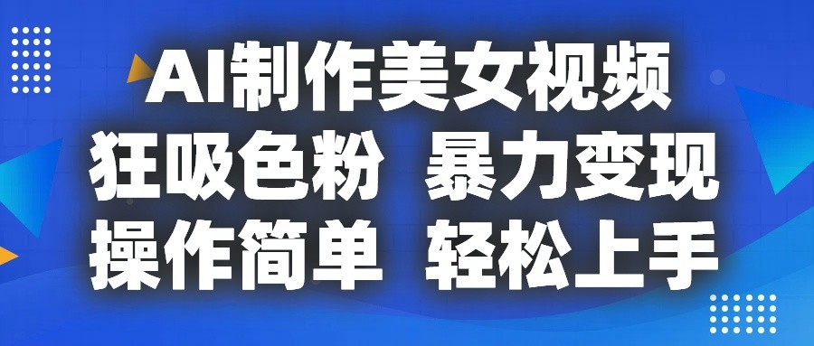 fy4317期-AI制作美女视频，狂吸色粉，暴力变现，操作简单，小白也能轻松上手