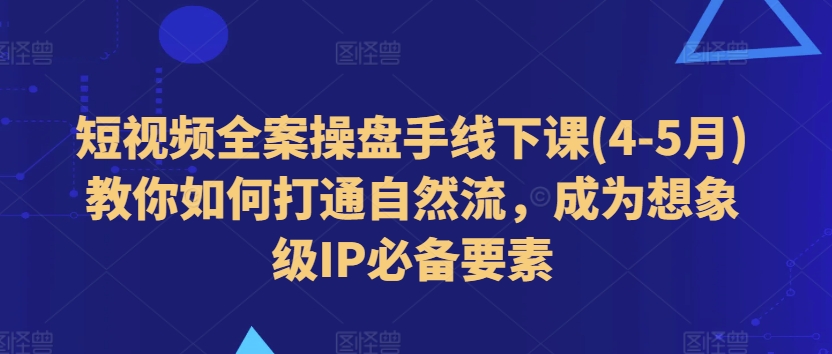 mp8583期-短视频全案操盘手线下课(4-5月)教你如何打通自然流，成为想象级IP必备要素