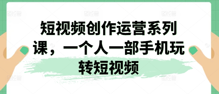 mp8585期-短视频创作运营系列课，一个人一部手机玩转短视频