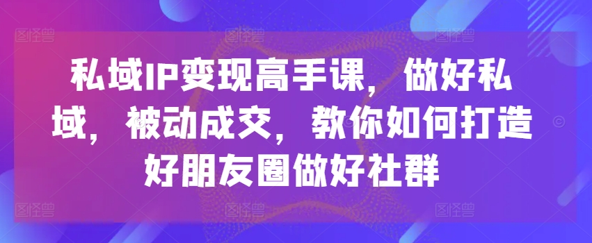 mp8588期-私域IP变现高手课，做好私域，被动成交，教你如何打造好朋友圈做好社群