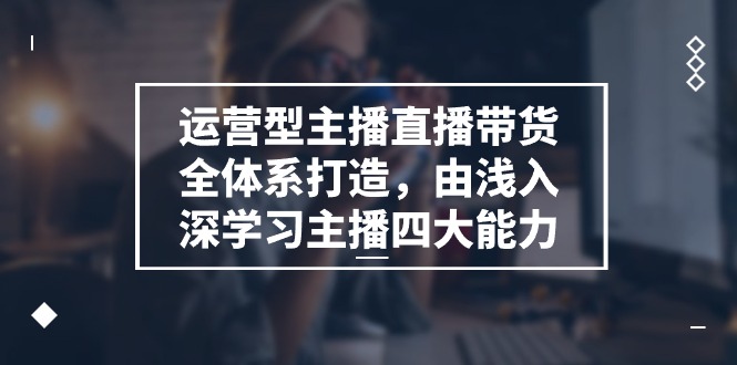 fy4324期-运营型主播直播带货全体系打造，由浅入深学习主播四大能力（9节）