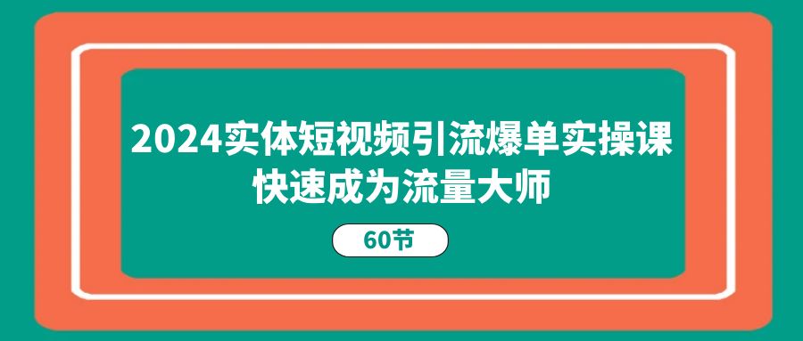 （11223期）2024实体短视频引流爆单实操课，快速成为流量大师（60节）