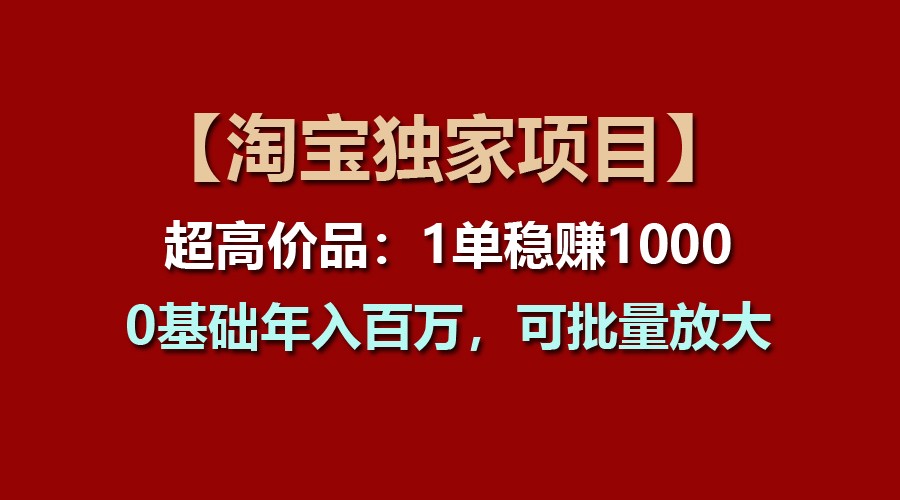 fy4334期-【淘宝独家项目】超高价品：1单稳赚1000多，0基础年入百万，可批量放大