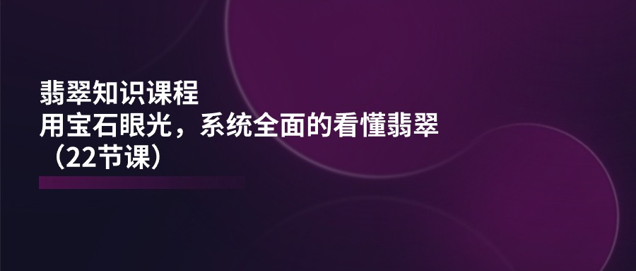 fy4337期-翡翠知识课程，用宝石眼光，系统全面的看懂翡翠（22节课）