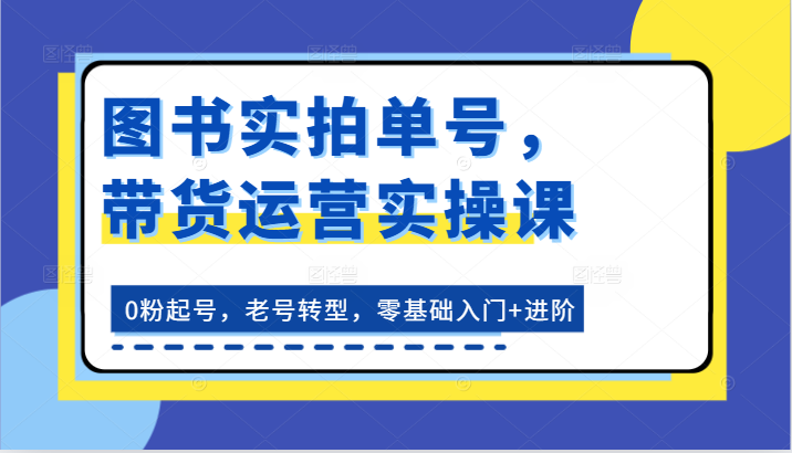 fy4352期-图书实拍单号，带货运营实操课：0粉起号，老号转型，零基础入门+进阶