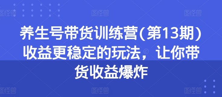 mp8672期-养生号带货训练营(第13期)收益更稳定的玩法，让你带货收益爆炸