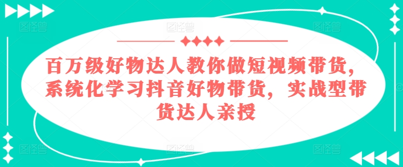 mp8690期-百万级好物达人教你做短视频带货，系统化学习抖音好物带货，实战型带货达人亲授