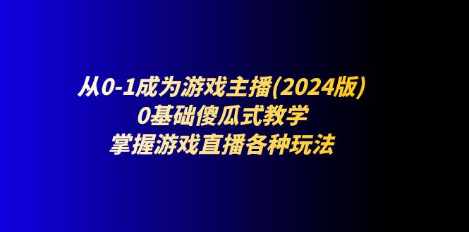 fy4383期-从0-1成为游戏主播(2024版)：0基础傻瓜式教学，掌握游戏直播各种玩法