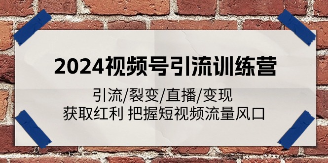 fy4393期-2024视频号引流训练营：引流/裂变/直播/变现 获取红利 把握短视频流量风口