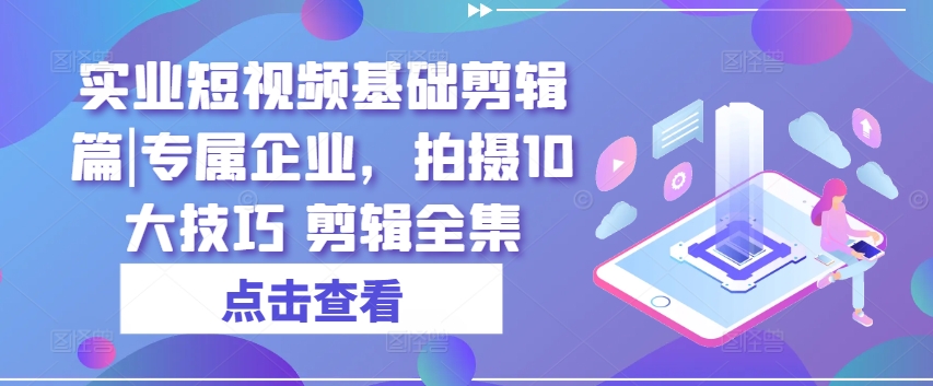 mp8774期-实业短视频基础剪辑篇|专属企业，拍摄10大技巧 剪辑全集