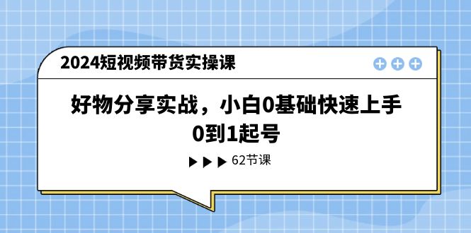 fy4406期-2024短视频带货实操课，好物分享实战，小白0基础快速上手，0到1起号