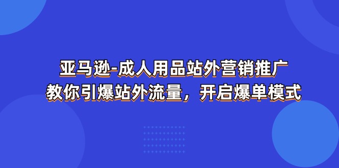 fy4418期-亚马逊成人用品站外营销推广，教你引爆站外流量，开启爆单模式