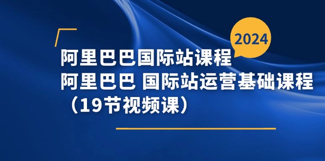 fy4421期-阿里巴巴国际站课程，阿里巴巴国际站运营基础课程（19节视频课）