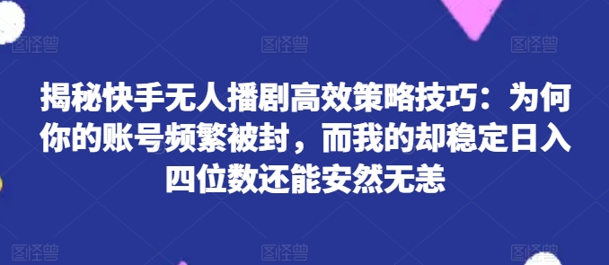 mp8849期-揭秘快手无人播剧高效策略技巧：为何你的账号频繁被封，而我的却稳定日入四位数还能安然无恙