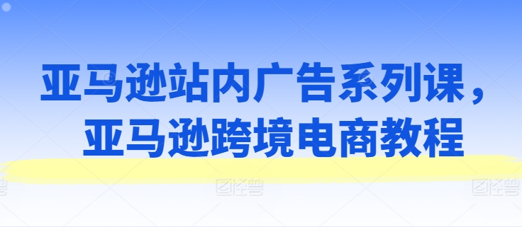 mp8864期-亚马逊站内广告系列课，亚马逊跨境电商教程