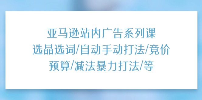 （11429期）亚马逊站内广告系列课：选品选词/自动手动打法/竞价预算/减法暴力打法/等