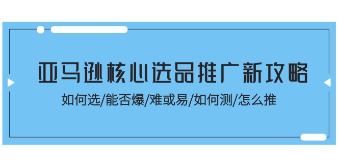 fy4433期-亚马逊核心选品推广新攻略！如何选/能否爆/难或易/如何测/怎么推