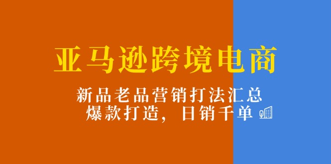 fy4434期-亚马逊跨境电商：新品老品营销打法汇总，爆款打造，日销千单