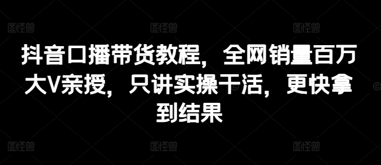 mp8901期-抖音口播带货教程，全网销量百万大V亲授，只讲实操干活，更快拿到结果