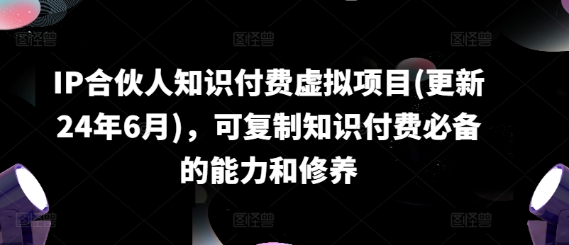 mp8928期-IP合伙人知识付费虚拟项目(更新24年6月)，可复制知识付费必备的能力和修养