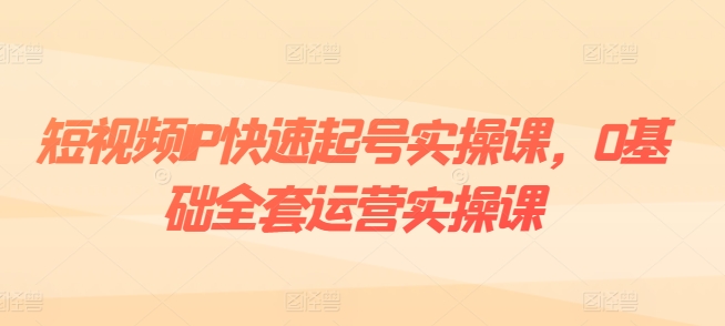 mp8932期-短视频IP快速起号实操课，0基础全套运营实操课，爆款内容设计+粉丝运营+内容变现