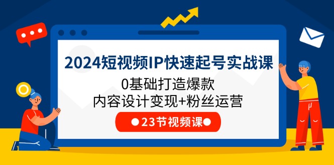 fy4460期-2024短视频IP快速起号实战课，0基础打造爆款内容设计变现+粉丝运营(23节)