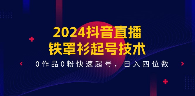 fy4463期-2024抖音直播铁罩衫起号技术，0作品0粉快速起号，日入四位数（14节课）