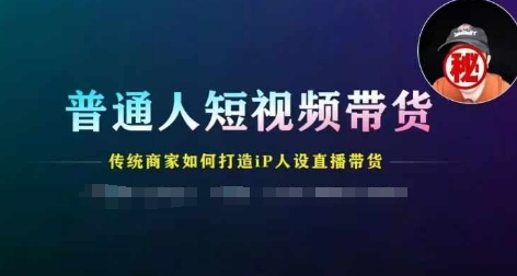 mp8948期-普通人短视频带货，传统商家如何打造IP人设直播带货