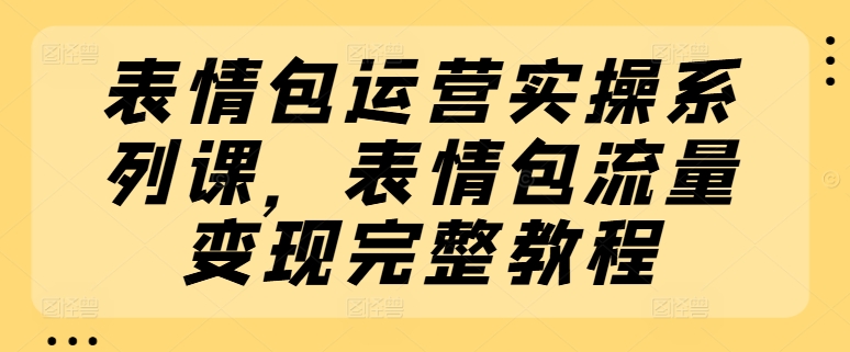 mp8949期-表情包运营实操系列课，表情包流量变现完整教程