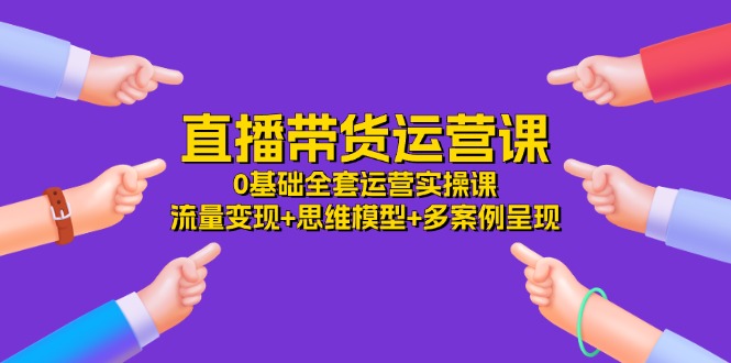 fy4467期-直播带货运营课，0基础全套运营实操 流量变现+思维模型+多案例呈现（34节）