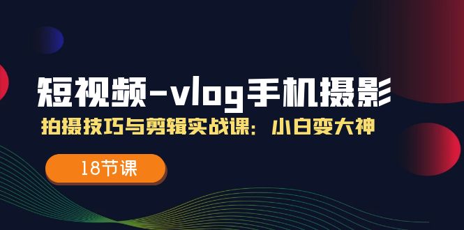 fy4469期-短视频vlog手机摄影拍摄技巧与剪辑实战课，小白变大神（18节课）